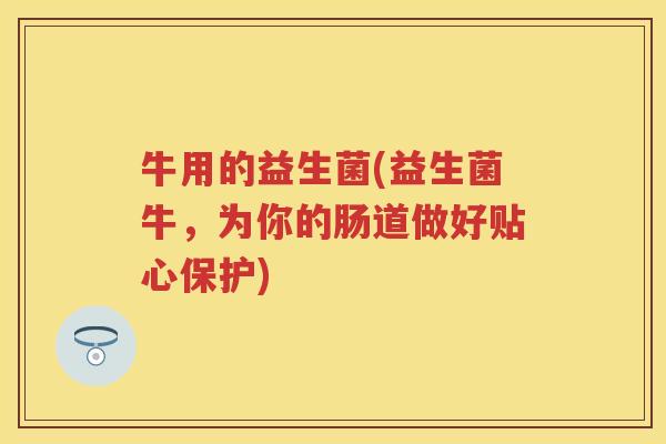 牛用的益生菌(益生菌牛，为你的肠道做好贴心保护)