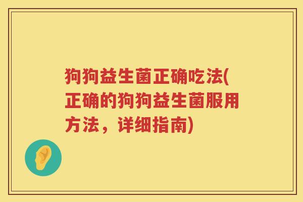 狗狗益生菌正确吃法(正确的狗狗益生菌服用方法，详细指南)