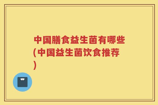 中国膳食益生菌有哪些(中国益生菌饮食推荐)