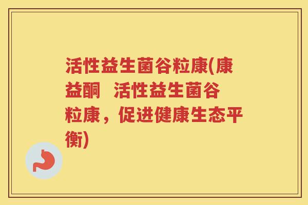 活性益生菌谷粒康(康益酮  活性益生菌谷粒康，促进健康生态平衡)