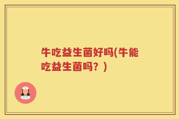 牛吃益生菌好吗(牛能吃益生菌吗？)