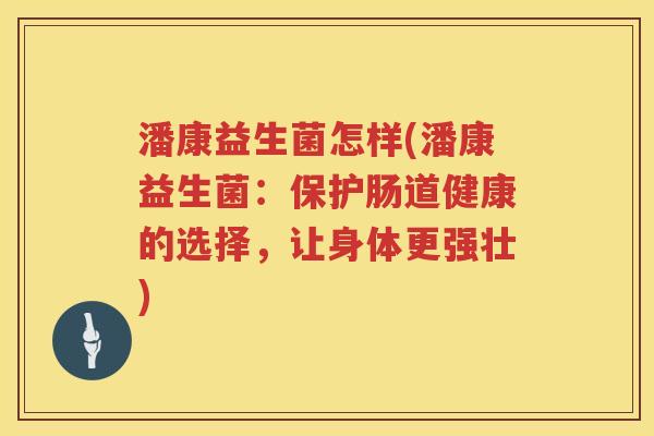 潘康益生菌怎样(潘康益生菌：保护肠道健康的选择，让身体更强壮)