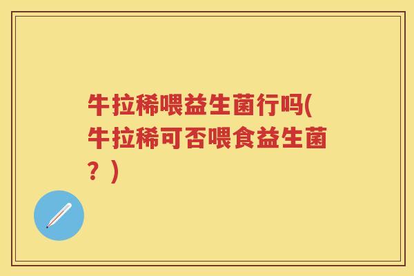 牛拉稀喂益生菌行吗(牛拉稀可否喂食益生菌？)
