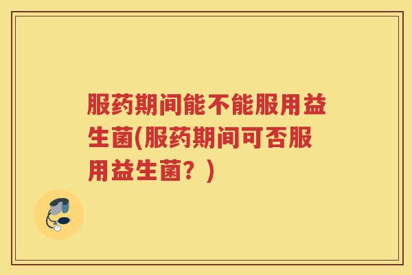 服药期间能不能服用益生菌(服药期间可否服用益生菌？)