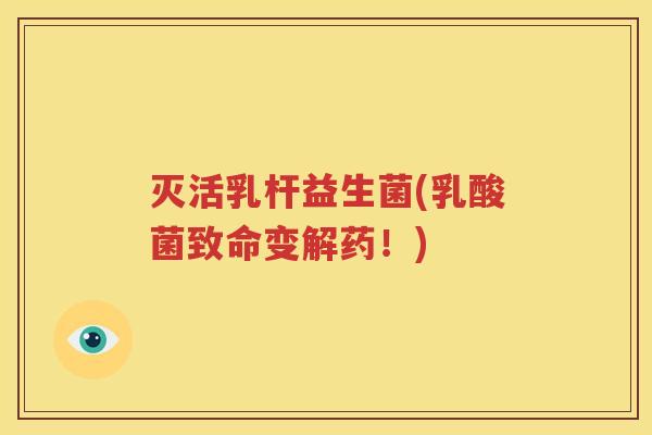 灭活乳杆益生菌(乳酸菌致命变解药！)