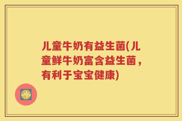 儿童牛奶有益生菌(儿童鲜牛奶富含益生菌，有利于宝宝健康)