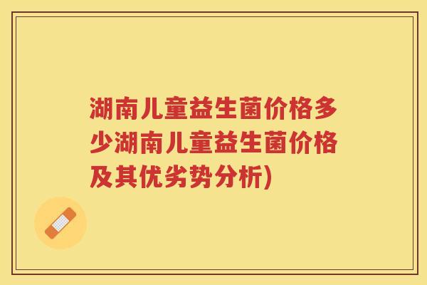 湖南儿童益生菌价格多少湖南儿童益生菌价格及其优劣势分析)