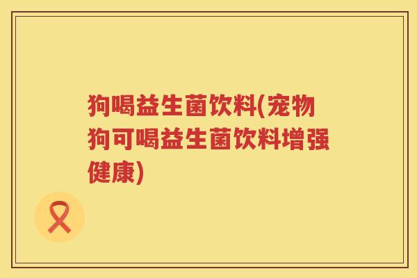 狗喝益生菌饮料(宠物狗可喝益生菌饮料增强健康)