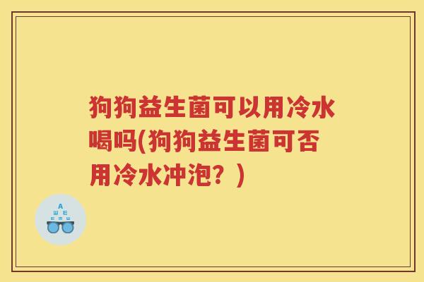 狗狗益生菌可以用冷水喝吗(狗狗益生菌可否用冷水冲泡？)