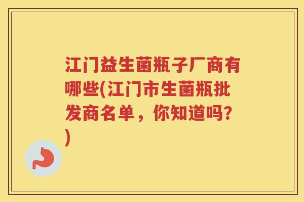 江门益生菌瓶子厂商有哪些(江门市生菌瓶批发商名单，你知道吗？)