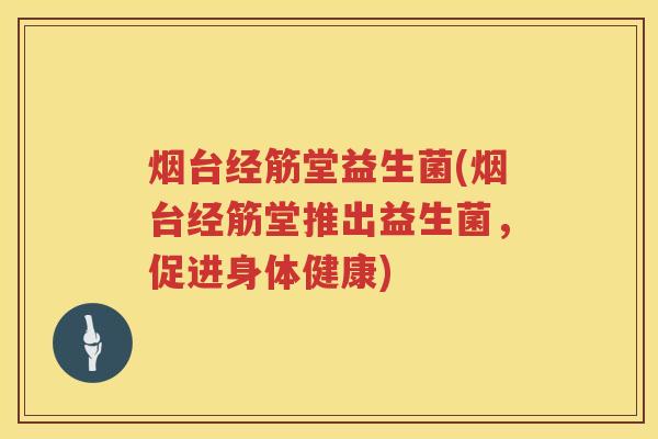 烟台经筋堂益生菌(烟台经筋堂推出益生菌，促进身体健康)