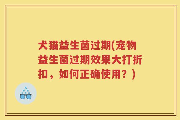 犬猫益生菌过期(宠物益生菌过期效果大打折扣，如何正确使用？)