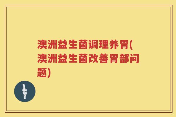 澳洲益生菌调理养胃(澳洲益生菌改善胃部问题)