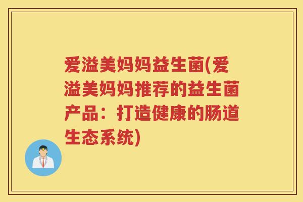 爱溢美妈妈益生菌(爱溢美妈妈推荐的益生菌产品：打造健康的肠道生态系统)