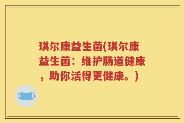 琪尔康益生菌(琪尔康益生菌：维护肠道健康，助你活得更健康。)