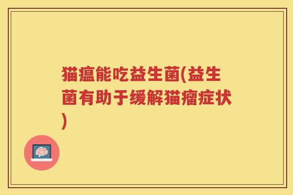 猫瘟能吃益生菌(益生菌有助于缓解猫瘤症状)