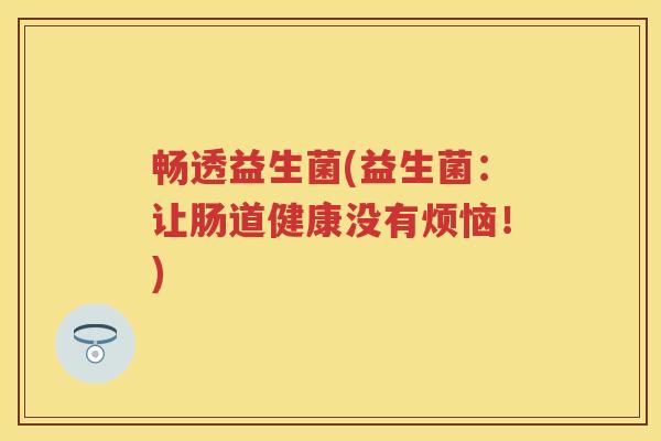 畅透益生菌(益生菌：让肠道健康没有烦恼！)