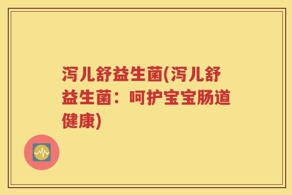 泻儿舒益生菌(泻儿舒益生菌：呵护宝宝肠道健康)