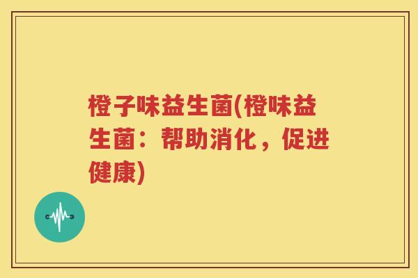 橙子味益生菌(橙味益生菌：帮助消化，促进健康)