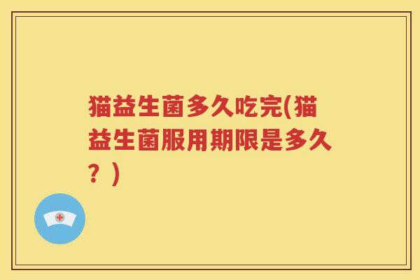 猫益生菌多久吃完(猫益生菌服用期限是多久？)