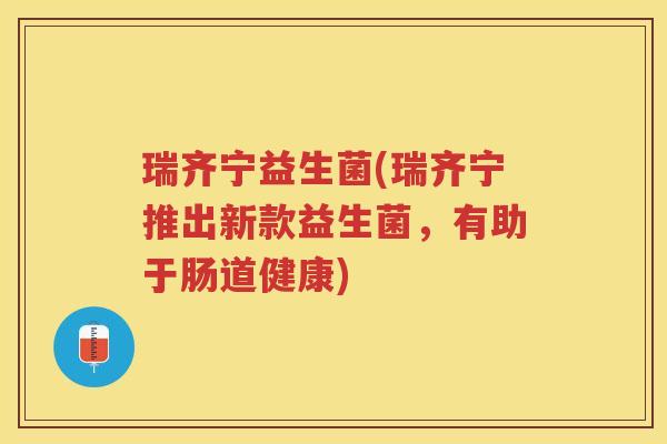 瑞齐宁益生菌(瑞齐宁推出新款益生菌，有助于肠道健康)