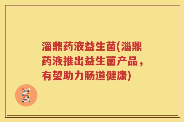 淄鼎药液益生菌(淄鼎药液推出益生菌产品，有望助力肠道健康)