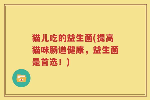 猫儿吃的益生菌(提高猫咪肠道健康，益生菌是首选！)