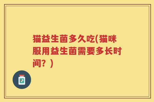 猫益生菌多久吃(猫咪服用益生菌需要多长时间？)