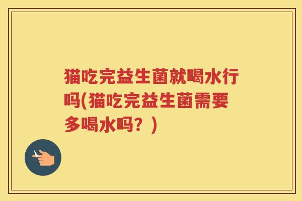 猫吃完益生菌就喝水行吗(猫吃完益生菌需要多喝水吗？)
