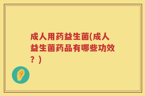 成人用药益生菌(成人益生菌药品有哪些功效？)