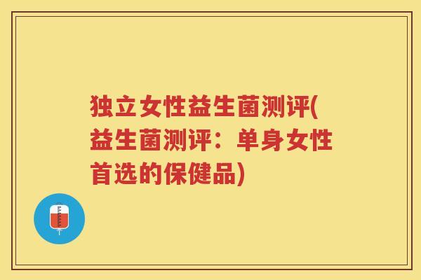独立女性益生菌测评(益生菌测评：单身女性首选的保健品)