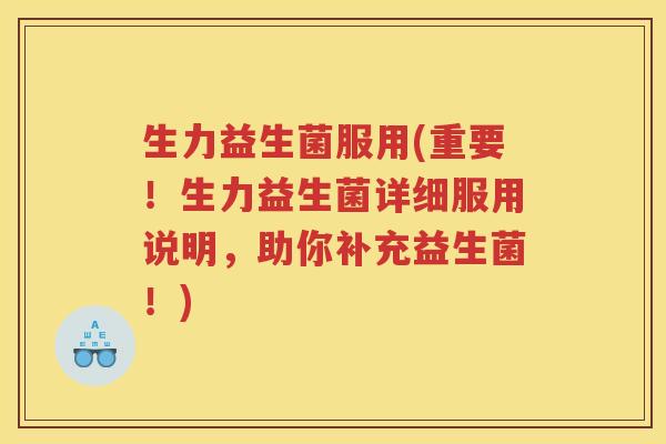 生力益生菌服用(重要！生力益生菌详细服用说明，助你补充益生菌！)
