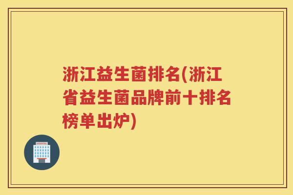 浙江益生菌排名(浙江省益生菌品牌前十排名榜单出炉)