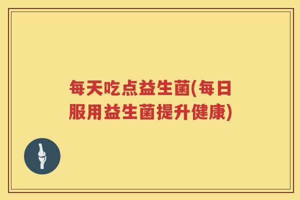 每天吃点益生菌(每日服用益生菌提升健康)