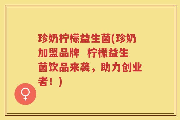 珍奶柠檬益生菌(珍奶加盟品牌  柠檬益生菌饮品来袭，助力创业者！)