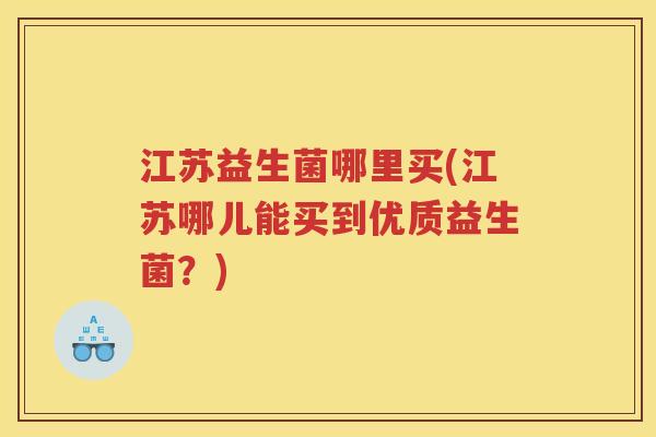 江苏益生菌哪里买(江苏哪儿能买到优质益生菌？)