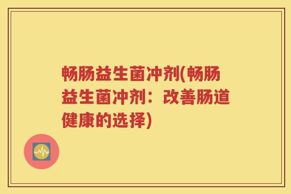 畅肠益生菌冲剂(畅肠益生菌冲剂：改善肠道健康的选择)