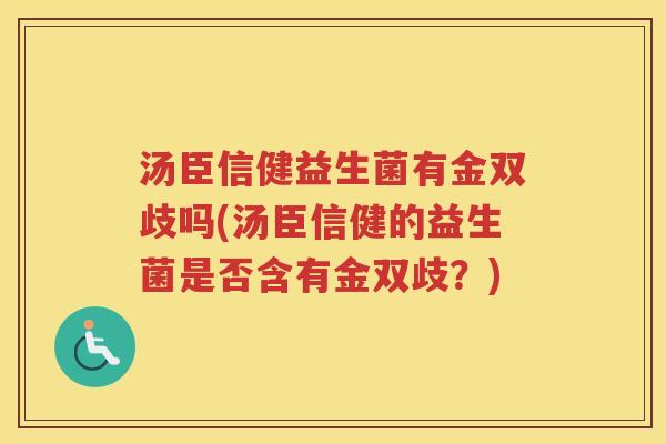 汤臣信健益生菌有金双歧吗(汤臣信健的益生菌是否含有金双歧？)