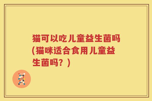 猫可以吃儿童益生菌吗(猫咪适合食用儿童益生菌吗？)