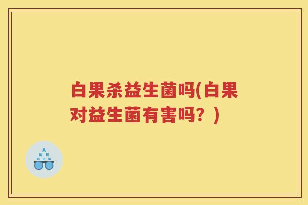 白果杀益生菌吗(白果对益生菌有害吗？)