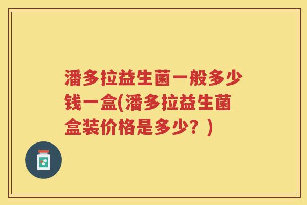 潘多拉益生菌一般多少钱一盒(潘多拉益生菌盒装价格是多少？)