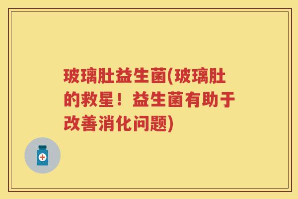 玻璃肚益生菌(玻璃肚的救星！益生菌有助于改善消化问题)
