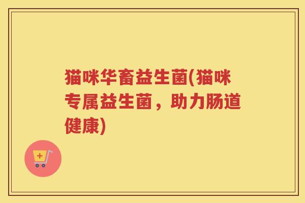 猫咪华畜益生菌(猫咪专属益生菌，助力肠道健康)