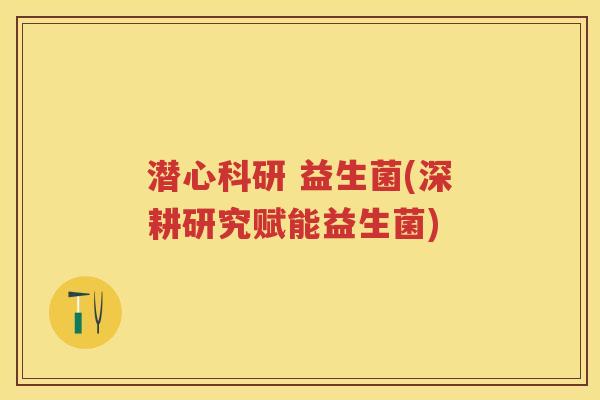 潜心科研 益生菌(深耕研究赋能益生菌)