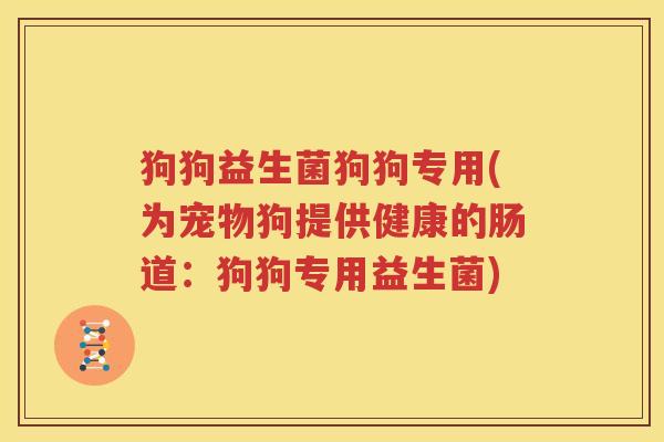 狗狗益生菌狗狗专用(为宠物狗提供健康的肠道：狗狗专用益生菌)
