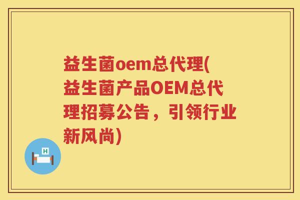 益生菌oem总代理(益生菌产品OEM总代理招募公告，引领行业新风尚)
