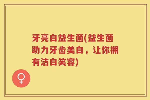 牙亮白益生菌(益生菌助力牙齿美白，让你拥有洁白笑容)