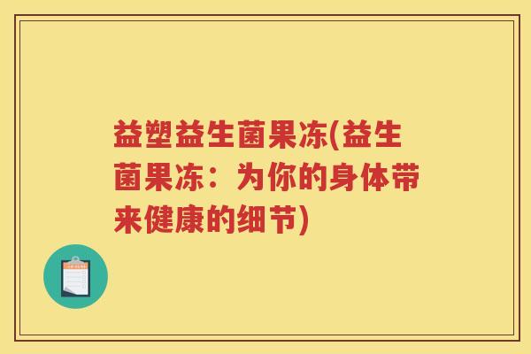 益塑益生菌果冻(益生菌果冻：为你的身体带来健康的细节)