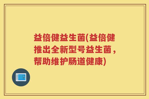益倍健益生菌(益倍健推出全新型号益生菌，帮助维护肠道健康)