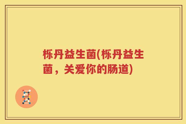 栎丹益生菌(栎丹益生菌，关爱你的肠道)